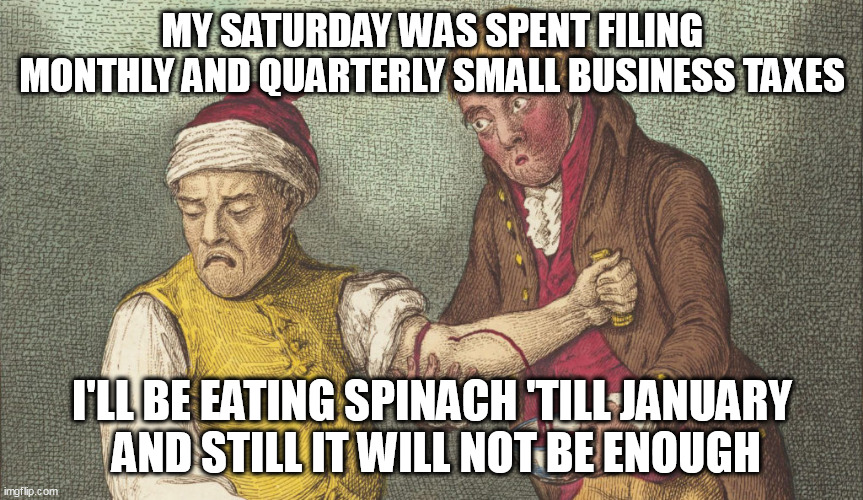 Bleed me dry already. My work used to be my profit. lol | MY SATURDAY WAS SPENT FILING MONTHLY AND QUARTERLY SMALL BUSINESS TAXES; I'LL BE EATING SPINACH 'TILL JANUARY
 AND STILL IT WILL NOT BE ENOUGH | image tagged in parasites,socialism,bloody,communism,madness | made w/ Imgflip meme maker