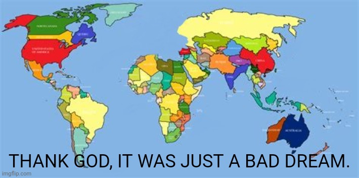 What a horrible nightmare. (This is satire) | THANK GOD, IT WAS JUST A BAD DREAM. | image tagged in world map,maps,political,europe,balls,nightmare | made w/ Imgflip meme maker