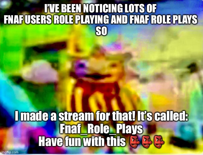 Yeah fnaf announcement lol | I’VE BEEN NOTICING LOTS OF 
FNAF USERS ROLE PLAYING AND FNAF ROLE PLAYS 
SO; I made a stream for that! It’s called:
Fnaf_Role_Plays
Have fun with this 👺👺👺 | image tagged in over saturated sus,funny memes,roleplaying,fnaf,five nights at freddys,roleplay | made w/ Imgflip meme maker