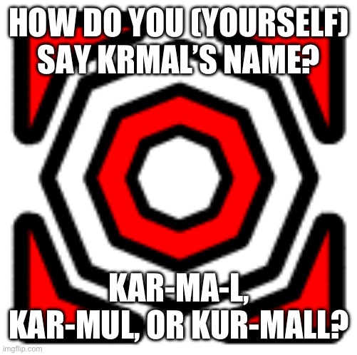I say it as Kur-Mall. How about you? | HOW DO YOU (YOURSELF) SAY KRMAL’S NAME? KAR-MA-L, KAR-MUL, OR KUR-MALL? | image tagged in geometry dash,questions | made w/ Imgflip meme maker