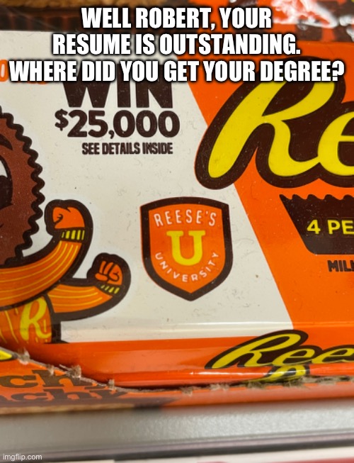 A degree at Reese’s university doesn’t get you anywhere | WELL ROBERT, YOUR RESUME IS OUTSTANDING. WHERE DID YOU GET YOUR DEGREE? | image tagged in memes | made w/ Imgflip meme maker