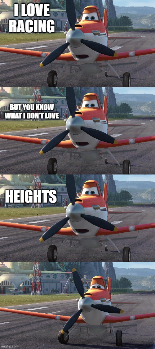 I LOVE RACING; BUT YOU KNOW WHAT I DON'T LOVE; HEIGHTS | image tagged in dusty crophopper | made w/ Imgflip meme maker