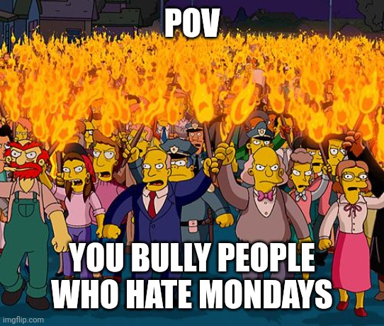 angry mob | POV; YOU BULLY PEOPLE WHO HATE MONDAYS | image tagged in angry mob | made w/ Imgflip meme maker
