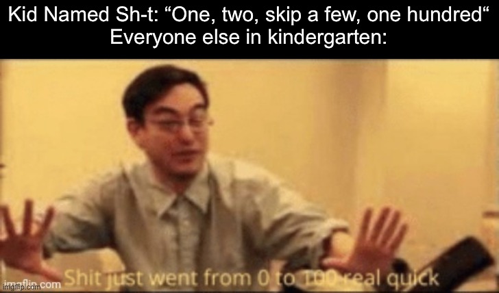 shit just went from 0 to 100 real quick | Kid Named Sh-t: “One, two, skip a few, one hundred“
Everyone else in kindergarten: | image tagged in shit just went from 0 to 100 real quick | made w/ Imgflip meme maker