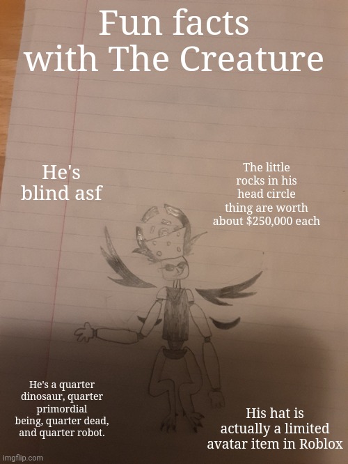 Fun facts with The Creature; The little rocks in his head circle thing are worth about $250,000 each; He's blind asf; He's a quarter dinosaur, quarter primordial being, quarter dead, and quarter robot. His hat is actually a limited avatar item in Roblox | made w/ Imgflip meme maker