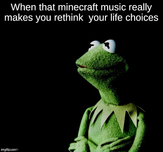 Contemplative Kermit | When that minecraft music really makes you rethink  your life choices | image tagged in contemplative kermit,so true memes | made w/ Imgflip meme maker