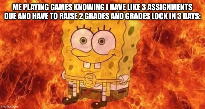 Students can prob relate | ME PLAYING GAMES KNOWING I HAVE LIKE 3 ASSIGNMENTS DUE AND HAVE TO RAISE 2 GRADES AND GRADES LOCK IN 3 DAYS: | image tagged in spongebob sitting in fire,stressed out,school | made w/ Imgflip meme maker