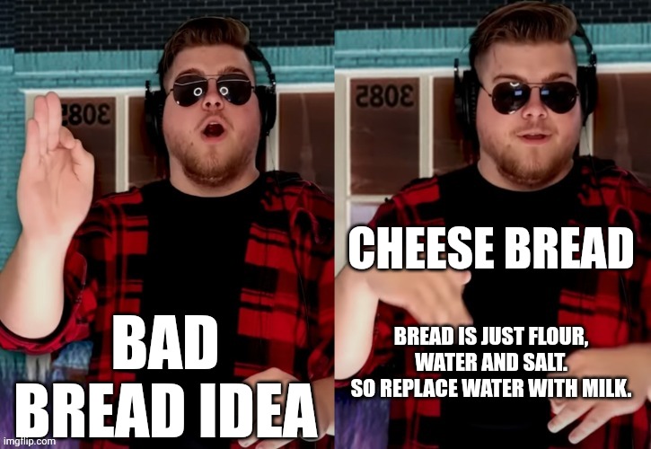 Bad X Idea | BAD BREAD IDEA CHEESE BREAD BREAD IS JUST FLOUR, WATER AND SALT.
SO REPLACE WATER WITH MILK. | image tagged in bad x idea | made w/ Imgflip meme maker