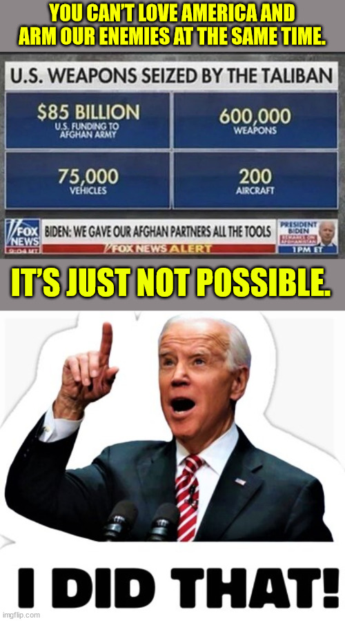 YOU CAN’T LOVE AMERICA AND ARM OUR ENEMIES AT THE SAME TIME. IT’S JUST NOT POSSIBLE. | image tagged in biden - i did that | made w/ Imgflip meme maker