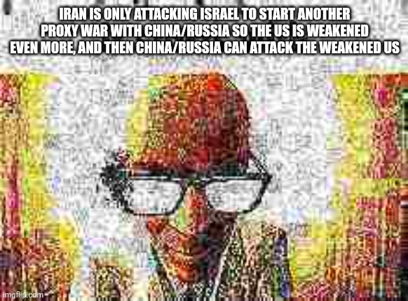 just my theory | IRAN IS ONLY ATTACKING ISRAEL TO START ANOTHER PROXY WAR WITH CHINA/RUSSIA SO THE US IS WEAKENED EVEN MORE, AND THEN CHINA/RUSSIA CAN ATTACK THE WEAKENED US | image tagged in it starts with | made w/ Imgflip meme maker