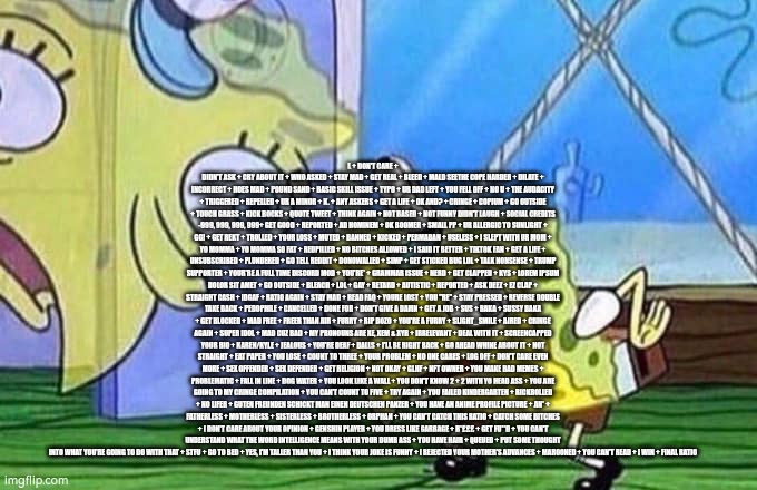 Mocking Spongebob | L + DON'T CARE + DIDN'T ASK + CRY ABOUT IT + WHO ASKED + STAY MAD + GET REAL + BLEED + MALD SEETHE COPE HARDER + DILATE + INCORRECT + HOES M | image tagged in mocking spongebob | made w/ Imgflip meme maker