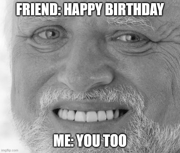 Then you rethink life | FRIEND: HAPPY BIRTHDAY; ME: YOU TOO | image tagged in hide the pain harold | made w/ Imgflip meme maker