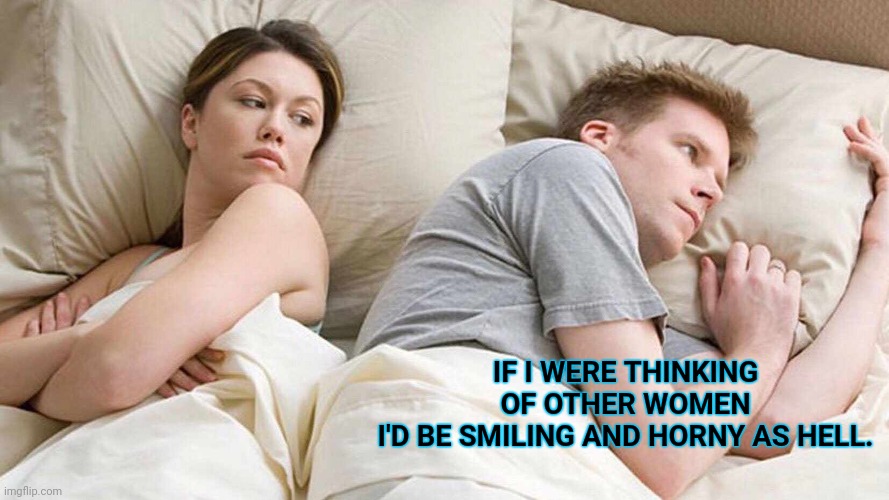 I Bet He's Thinking About Other Women Meme | IF I WERE THINKING OF OTHER WOMEN
I'D BE SMILING AND HORNY AS HELL. | image tagged in memes,i bet he's thinking about other women,alternative,unhappy | made w/ Imgflip meme maker