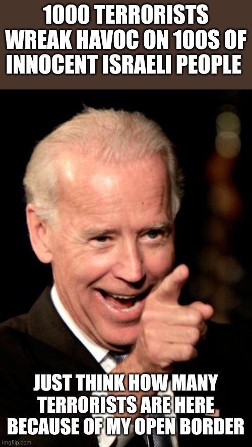 white supremist Maga Republicans and climate change are the biggest threat to these fu€king idiots | 1000 TERRORISTS WREAK HAVOC ON 100S OF INNOCENT ISRAELI PEOPLE; JUST THINK HOW MANY TERRORISTS ARE HERE BECAUSE OF MY OPEN BORDER | image tagged in memes,smilin biden | made w/ Imgflip meme maker