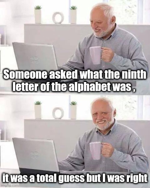 Count it on your fingers | Someone asked what the ninth letter of the alphabet was , it was a total guess but I was right | image tagged in memes,hide the pain harold,letters,sometimes my genius is it's almost frightening,alphabet | made w/ Imgflip meme maker
