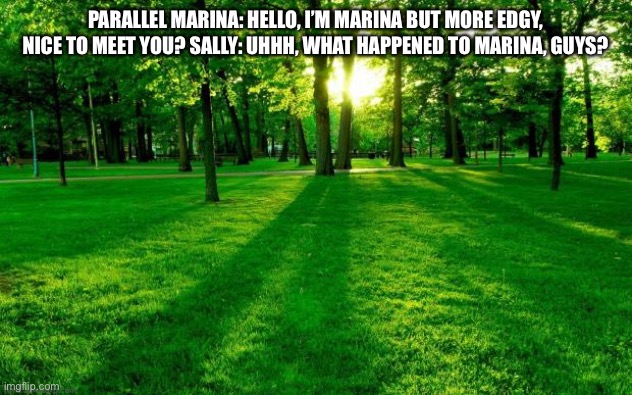 Parallel Marina In a nutshell | PARALLEL MARINA: HELLO, I’M MARINA BUT MORE EDGY, NICE TO MEET YOU? SALLY: UHHH, WHAT HAPPENED TO MARINA, GUYS? | image tagged in grass and trees | made w/ Imgflip meme maker