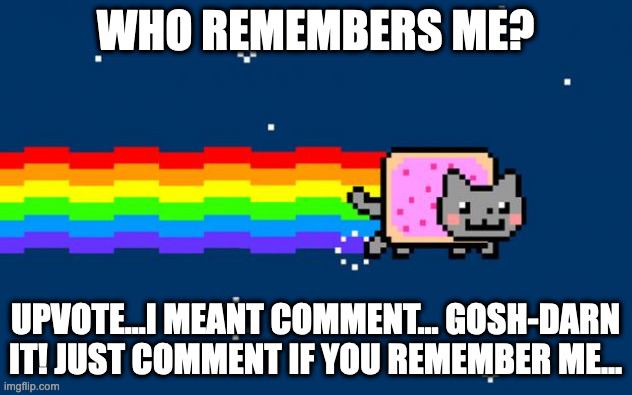 (This meme was not meant to be upvote-begging.) | WHO REMEMBERS ME? UPVOTE...I MEANT COMMENT... GOSH-DARN IT! JUST COMMENT IF YOU REMEMBER ME... | image tagged in nyan cat,old memes | made w/ Imgflip meme maker