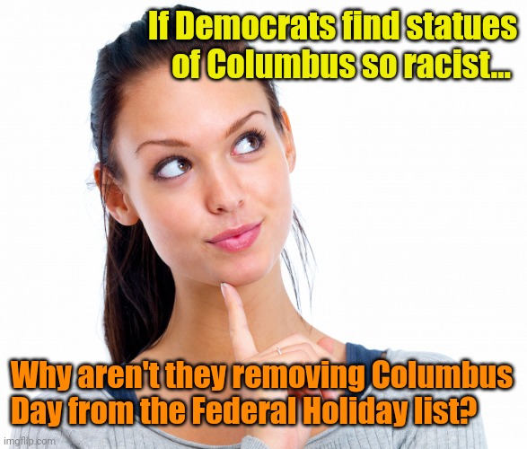 Cuz it's a PAID holiday! LOL | If Democrats find statues of Columbus so racist... Why aren't they removing Columbus Day from the Federal Holiday list? | image tagged in wondering woman | made w/ Imgflip meme maker