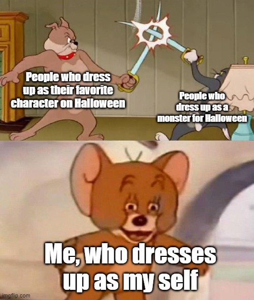 Tbh, It does not really matter to me. | People who dress up as their favorite character on Halloween; People who dress up as a monster for Halloween; Me, who dresses up as my self | image tagged in tom and jerry swordfight | made w/ Imgflip meme maker