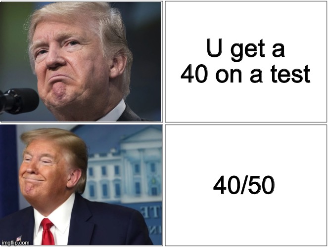 Test scores 2 | U get a 40 on a test; 40/50 | image tagged in trump sad/happy | made w/ Imgflip meme maker