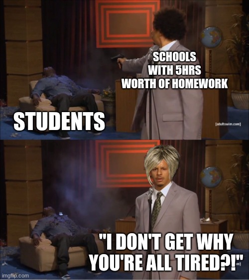 Who else agrees? | SCHOOLS WITH 5HRS WORTH OF HOMEWORK; STUDENTS; "I DON'T GET WHY YOU'RE ALL TIRED?!" | image tagged in memes,who killed hannibal | made w/ Imgflip meme maker