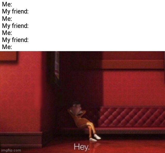 hi | Me:
My friend:
Me:
My friend:
Me:
My friend:
Me: | image tagged in hey | made w/ Imgflip meme maker