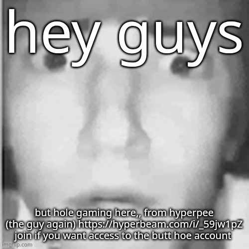 https://hyperbeam.com/i/_59jw1pZ | hey guys; but hole gaming here,, from hyperpee (the guy again) https://hyperbeam.com/i/_59jw1pZ
join if you want access to the butt hoe account | image tagged in fear | made w/ Imgflip meme maker