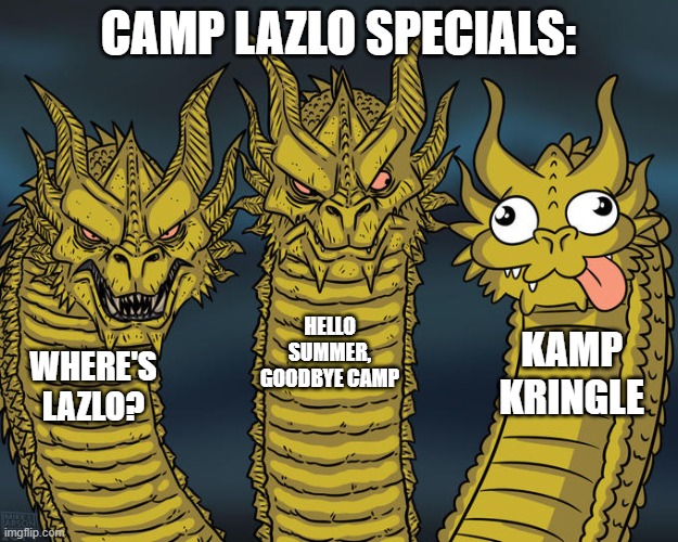 Lazloooooooooooooo | CAMP LAZLO SPECIALS:; HELLO SUMMER, GOODBYE CAMP; KAMP KRINGLE; WHERE'S LAZLO? | image tagged in three-headed dragon | made w/ Imgflip meme maker