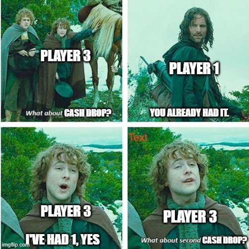 Player 3 Man... | PLAYER 3; PLAYER 1; YOU ALREADY HAD IT. CASH DROP? PLAYER 3; PLAYER 3; CASH DROP? I'VE HAD 1, YES | image tagged in what about second breakfast | made w/ Imgflip meme maker