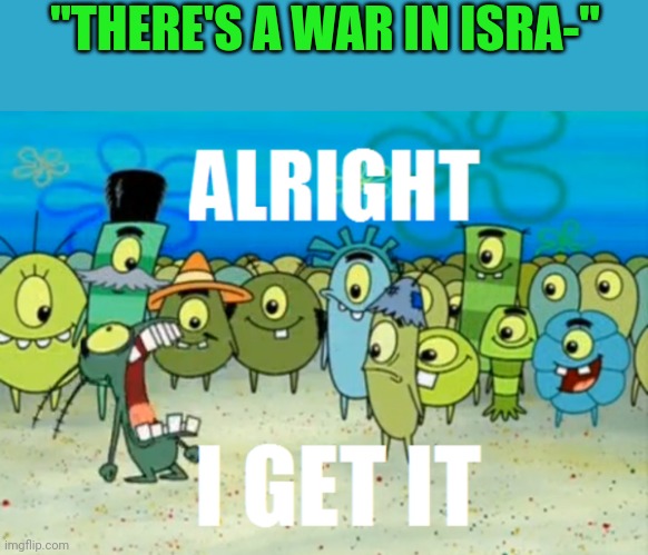 Alright I get It | "THERE'S A WAR IN ISRA-" | image tagged in alright i get it | made w/ Imgflip meme maker