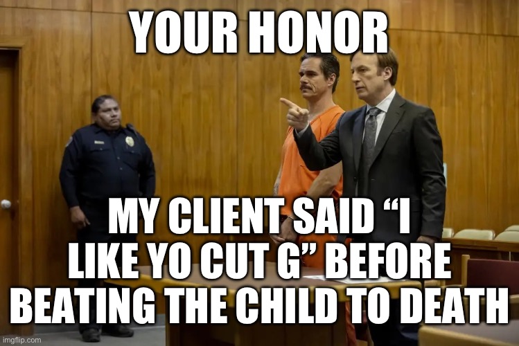 “Your Honor, My Client ___” | YOUR HONOR; MY CLIENT SAID “I LIKE YO CUT G” BEFORE BEATING THE CHILD TO DEATH | image tagged in your honor my client ___ | made w/ Imgflip meme maker