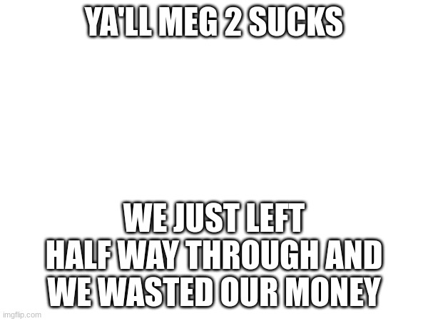 dont watch it | YA'LL MEG 2 SUCKS; WE JUST LEFT HALF WAY THROUGH AND WE WASTED OUR MONEY | made w/ Imgflip meme maker