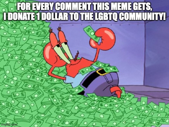 hehe | FOR EVERY COMMENT THIS MEME GETS, I DONATE 1 DOLLAR TO THE LGBTQ COMMUNITY! | image tagged in mr krabs money | made w/ Imgflip meme maker