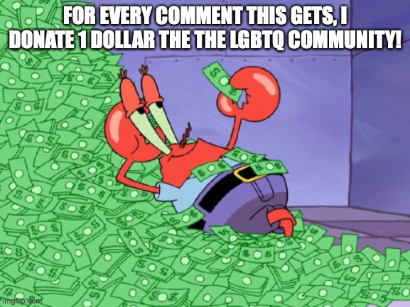 mr krabs money | FOR EVERY COMMENT THIS GETS, I DONATE 1 DOLLAR THE THE LGBTQ COMMUNITY! | image tagged in mr krabs money | made w/ Imgflip meme maker