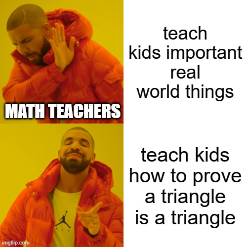 math teachers be like | teach kids important real world things; MATH TEACHERS; teach kids how to prove a triangle is a triangle | image tagged in memes,drake hotline bling | made w/ Imgflip meme maker
