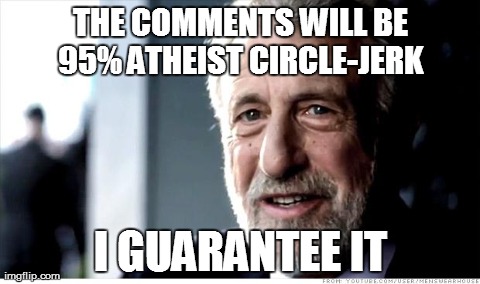 I Guarantee It | THE COMMENTS WILL BE 95% ATHEIST CIRCLE-JERK
 I GUARANTEE IT | image tagged in memes,i guarantee it,AdviceAnimals | made w/ Imgflip meme maker