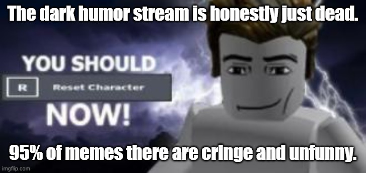you should reset  character NOW! | The dark humor stream is honestly just dead. 95% of memes there are cringe and unfunny. | image tagged in you should reset character now | made w/ Imgflip meme maker