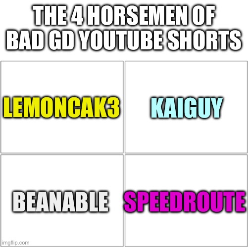 Too lazy to add images :/ | THE 4 HORSEMEN OF BAD GD YOUTUBE SHORTS; LEMONCAK3; KAIGUY; BEANABLE; SPEEDROUTE | image tagged in the 4 horsemen of,geometry dash,youtube shorts | made w/ Imgflip meme maker