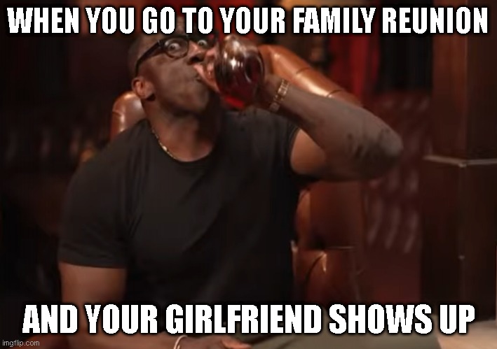 Shannon Sharpe drinking fear | WHEN YOU GO TO YOUR FAMILY REUNION; AND YOUR GIRLFRIEND SHOWS UP | image tagged in shannon sharpe drinking fear | made w/ Imgflip meme maker