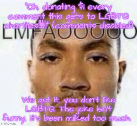 "Oh, donating $1 every comment this gets to LGBTQ charities!!1!1!1" (comments disabled); We get it, you don't like LGBTQ. The joke isn't funny, it's been milked too much. | image tagged in lmfaooooo | made w/ Imgflip meme maker