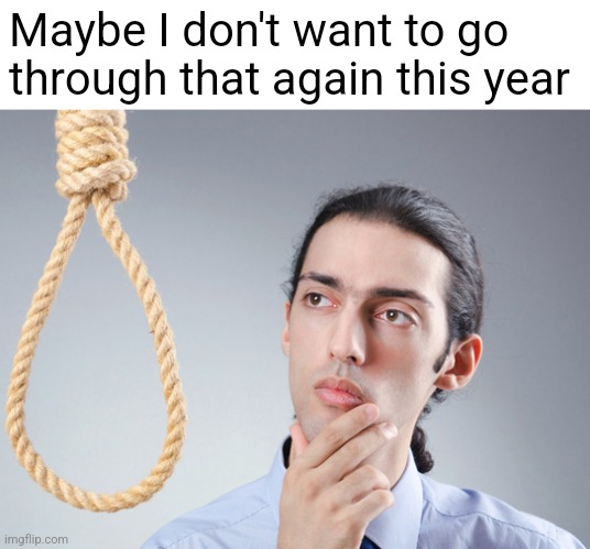 noose | Maybe I don't want to go through that again this year | image tagged in noose | made w/ Imgflip meme maker