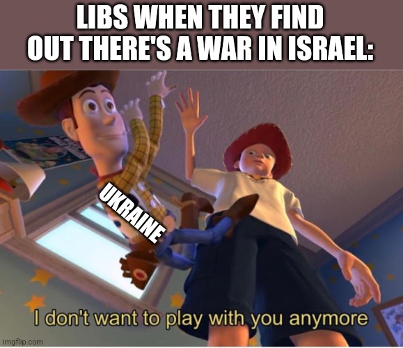 I dont want to play with you anymore | LIBS WHEN THEY FIND OUT THERE'S A WAR IN ISRAEL:; UKRAINE | image tagged in i dont want to play with you anymore | made w/ Imgflip meme maker