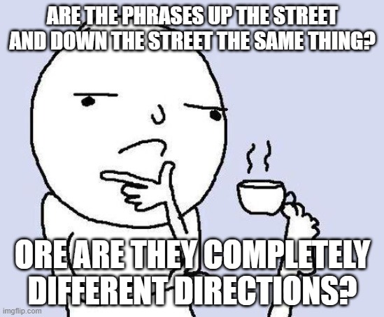 i actually thought of this in the shower XD | ARE THE PHRASES UP THE STREET AND DOWN THE STREET THE SAME THING? ORE ARE THEY COMPLETELY DIFFERENT DIRECTIONS? | image tagged in thinking meme,shower thoughts,hmmm | made w/ Imgflip meme maker
