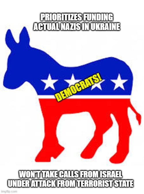 Aren't Democrats wonderful? | PRIORITIZES FUNDING ACTUAL NAZIS IN UKRAINE; DEMOCRATS! WON'T TAKE CALLS FROM ISRAEL UNDER ATTACK FROM TERRORIST STATE | image tagged in democrats,liberals,woke,biased media,joe biden,corruption | made w/ Imgflip meme maker
