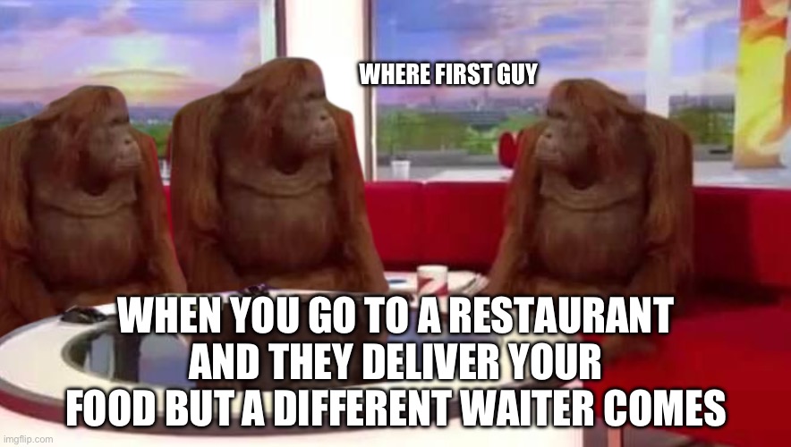 This has been happening for years and I still don’t know why | WHERE FIRST GUY; WHEN YOU GO TO A RESTAURANT AND THEY DELIVER YOUR FOOD BUT A DIFFERENT WAITER COMES | image tagged in where monkey | made w/ Imgflip meme maker