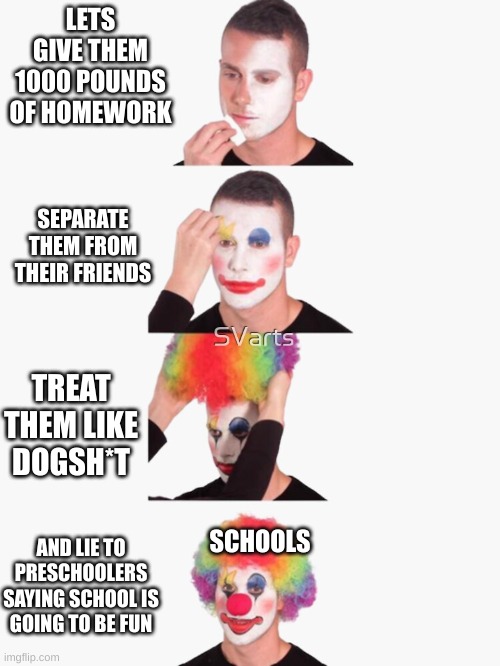 literally | LETS GIVE THEM 1000 POUNDS OF HOMEWORK; SEPARATE THEM FROM THEIR FRIENDS; TREAT THEM LIKE DOGSH*T; SCHOOLS; AND LIE TO PRESCHOOLERS SAYING SCHOOL IS GOING TO BE FUN | image tagged in relatable | made w/ Imgflip meme maker