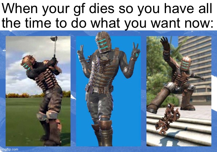 When your gf dies so you have all
the time to do what you want now: | made w/ Imgflip meme maker
