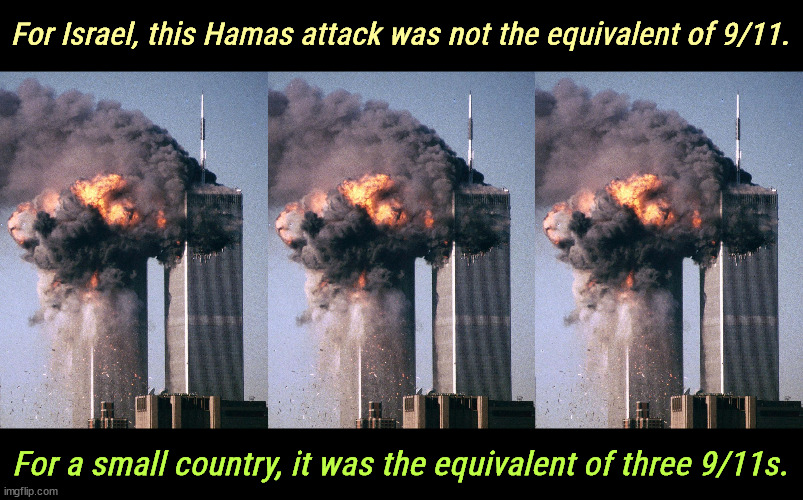 For Israel, this Hamas attack was not the equivalent of 9/11. For a small country, it was the equivalent of three 9/11s. | image tagged in world trade center,9/11,911 9/11 twin towers impact,israel,gaza,hamas | made w/ Imgflip meme maker