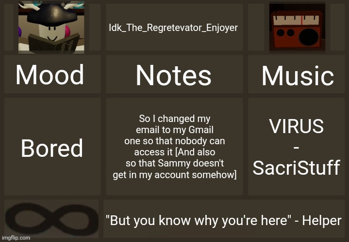 Ye, plus my account is more secure | So I changed my email to my Gmail one so that nobody can access it [And also so that Sammy doesn't get in my account somehow]; VIRUS - SacriStuff; Bored | image tagged in idk's regretevator template,idk stuff s o u p carck | made w/ Imgflip meme maker