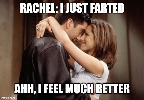 ross rachel friends | RACHEL: I JUST FARTED; AHH, I FEEL MUCH BETTER | image tagged in ross rachel friends | made w/ Imgflip meme maker